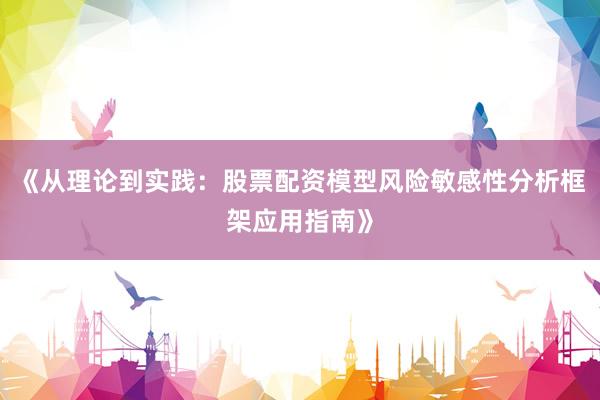 《从理论到实践:股票配资模型风险敏感性分析框架应用指南》