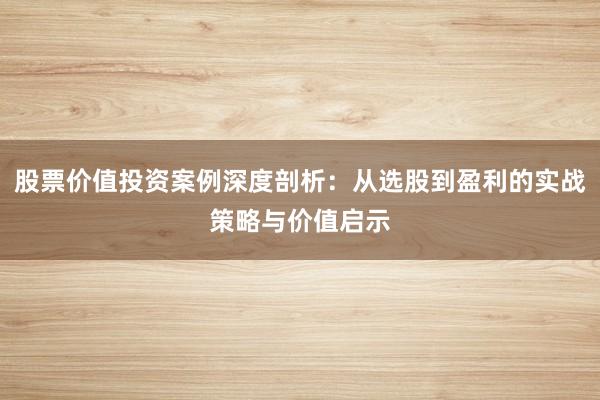 股票价值投资案例深度剖析：从选股到盈利的实战策略与价值启示