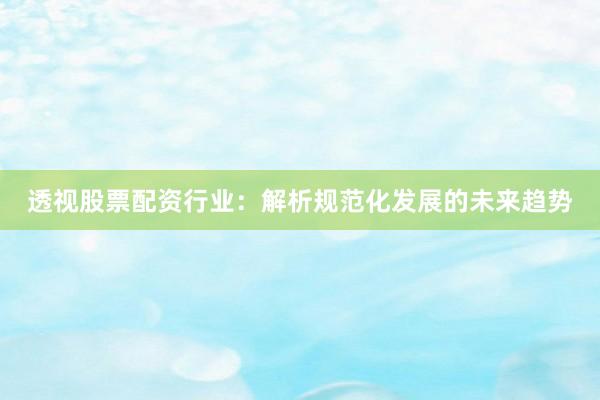 透视股票配资行业：解析规范化发展的未来趋势
