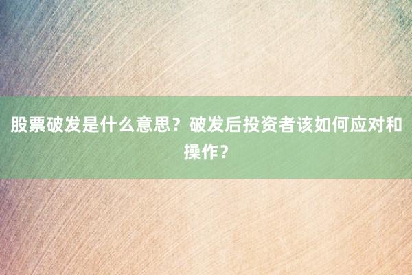 股票破发是什么意思？破发后投资者该如何应对和操作？