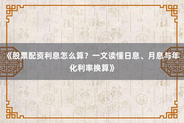 《股票配资利息怎么算？一文读懂日息、月息与年化利率换算》