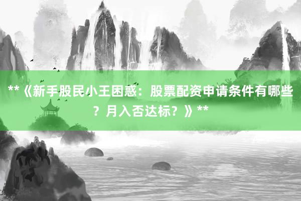 **《新手股民小王困惑：股票配资申请条件有哪些？月入否达标？》**