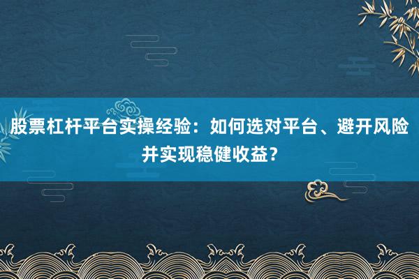 股票杠杆平台实操经验：如何选对平台、避开风险并实现稳健收益？