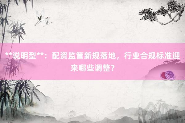 **说明型**：配资监管新规落地，行业合规标准迎来哪些调整？