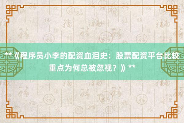 **《程序员小李的配资血泪史:股票配资平台比较重点为何总被忽视?》**