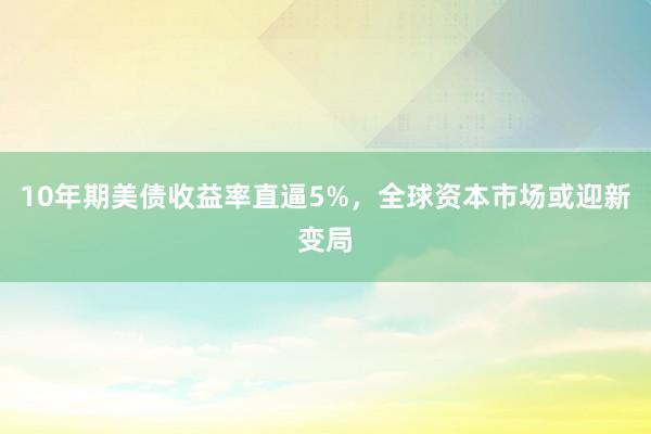 10年期美债收益率直逼5%，全球资本市场或迎新变局