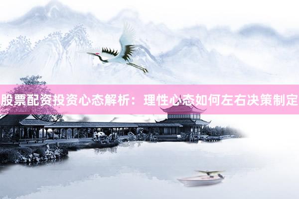股票配资投资心态解析：理性心态如何左右决策制定
