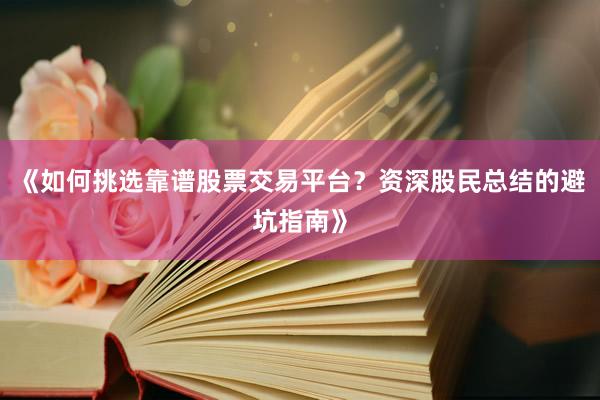 《如何挑选靠谱股票交易平台？资深股民总结的避坑指南》