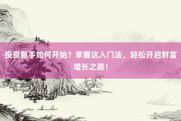 投资新手如何开始?掌握这入门法,轻松开启财富增长之路!