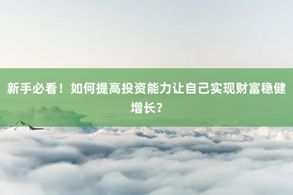 新手必看！如何提高投资能力让自己实现财富稳健增长？