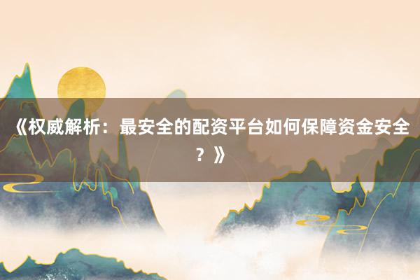 《权威解析：最安全的配资平台如何保障资金安全？》