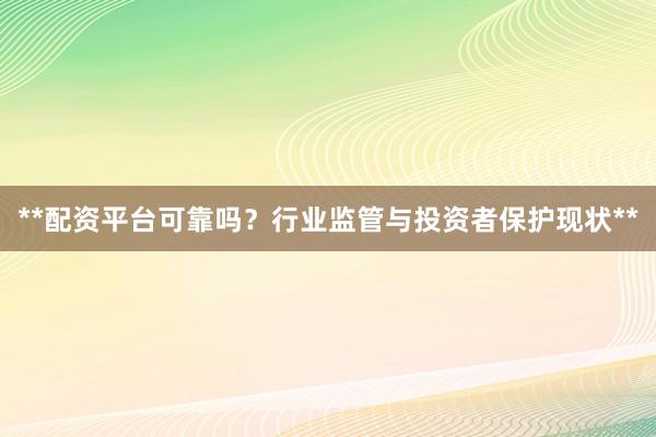 **配资平台可靠吗?行业监管与投资者保护现状**