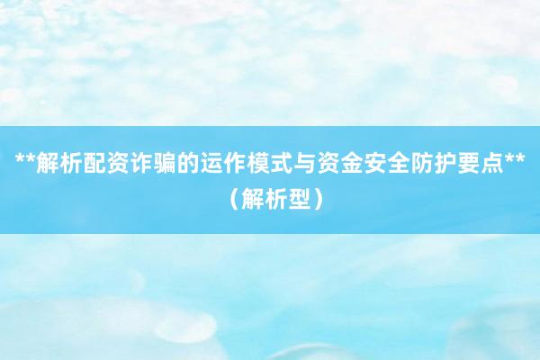 **解析配资诈骗的运作模式与资金安全防护要点**（解析型）