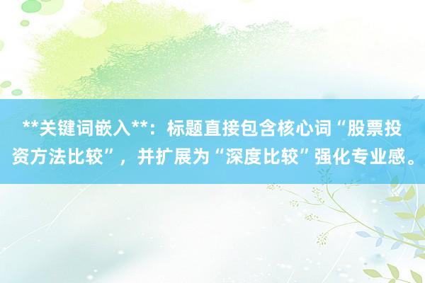 **关键词嵌入**：标题直接包含核心词“股票投资方法比较”，并扩展为“深度比较”强化专业感。