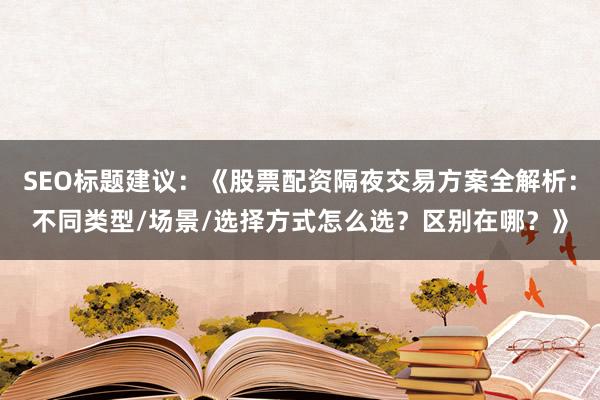 SEO标题建议:《股票配资隔夜交易方案全解析:不同类型/场景/选择方式怎么选?区别在哪?》