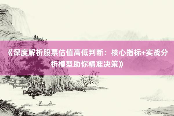 《深度解析股票估值高低判断：核心指标+实战分析模型助你精准决策》