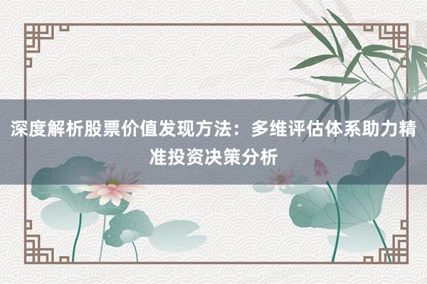 深度解析股票价值发现方法：多维评估体系助力精准投资决策分析