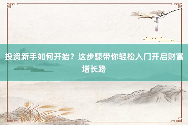 投资新手如何开始？这步骤带你轻松入门开启财富增长路