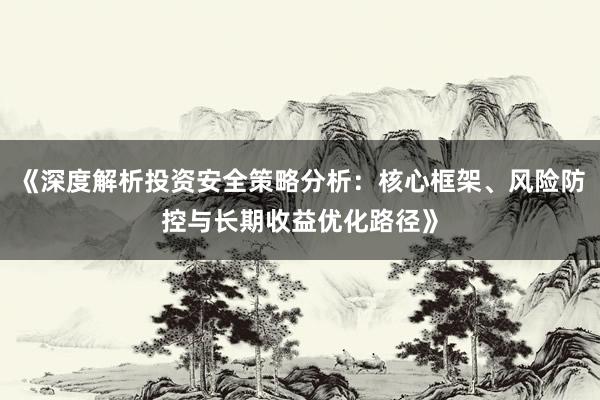 《深度解析投资安全策略分析:核心框架、风险防控与长期收益优化路径》
