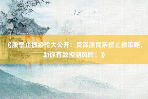 《股票止损经验大公开：资深股民亲授止损策略，助你有效控制风险！》