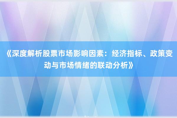 《深度解析股票市场影响因素:经济指标、政策变动与市场情绪的联动分析》