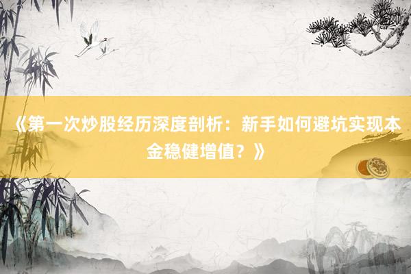 《第一次炒股经历深度剖析：新手如何避坑实现本金稳健增值？》