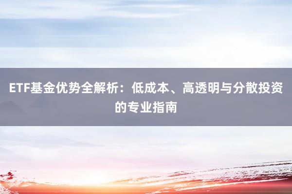 ETF基金优势全解析：低成本、高透明与分散投资的专业指南
