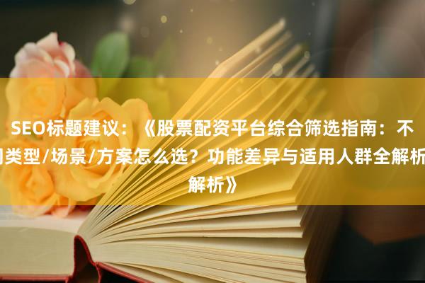 SEO标题建议:《股票配资平台综合筛选指南:不同类型/场景/方案怎么选?功能差异与适用人群全解析》