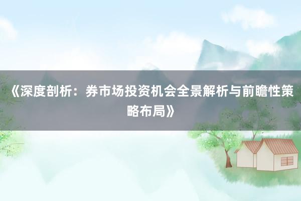 《深度剖析：券市场投资机会全景解析与前瞻性策略布局》