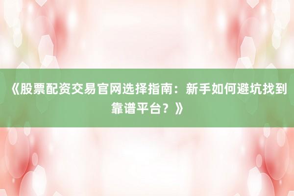 《股票配资交易官网选择指南：新手如何避坑找到靠谱平台？》