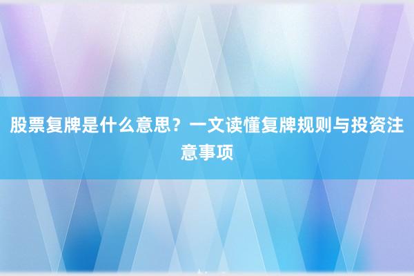 股票复牌是什么意思？一文读懂复牌规则与投资注意事项