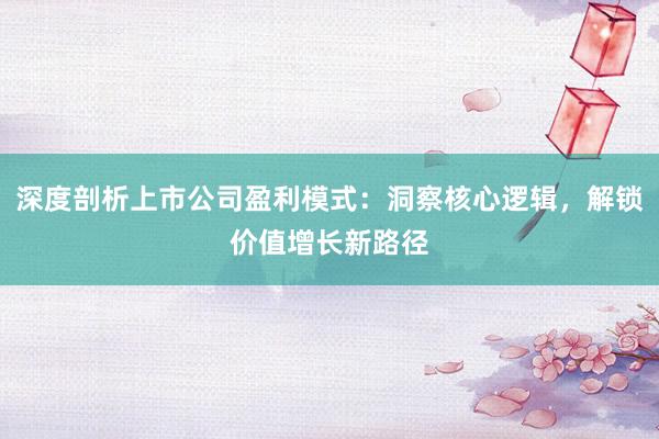 深度剖析上市公司盈利模式：洞察核心逻辑，解锁价值增长新路径