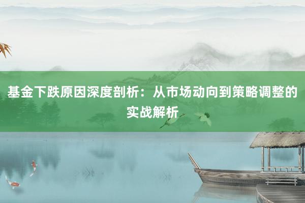 基金下跌原因深度剖析：从市场动向到策略调整的实战解析