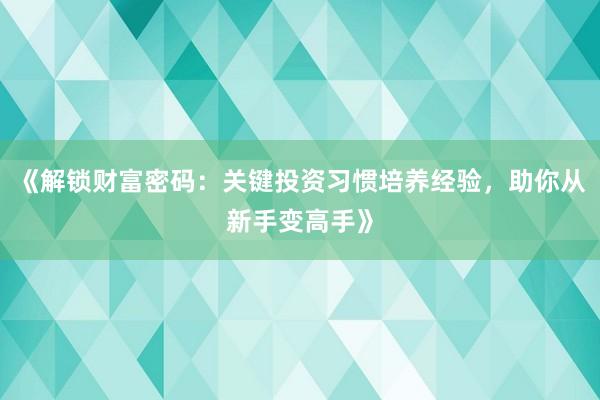 《解锁财富密码：关键投资习惯培养经验，助你从新手变高手》