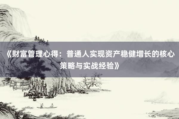 《财富管理心得：普通人实现资产稳健增长的核心策略与实战经验》
