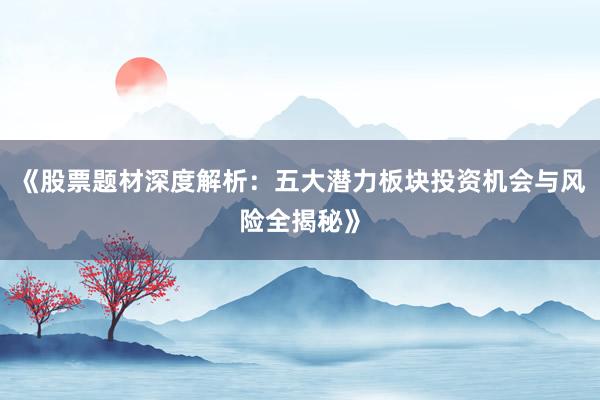 《股票题材深度解析：五大潜力板块投资机会与风险全揭秘》