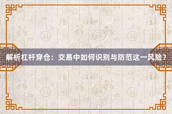解析杠杆穿仓：交易中如何识别与防范这一风险？