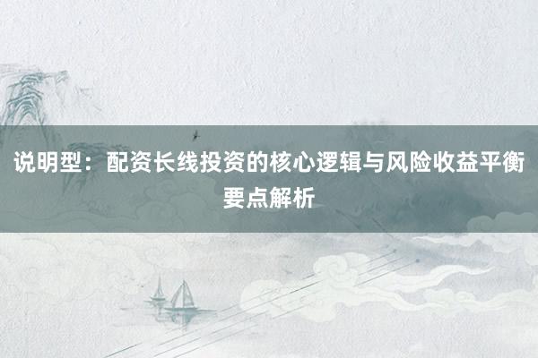 说明型：配资长线投资的核心逻辑与风险收益平衡要点解析