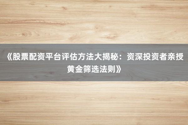 《股票配资平台评估方法大揭秘：资深投资者亲授黄金筛选法则》