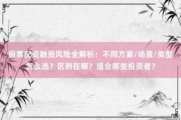 股票配资融资风险全解析：不同方案/场景/类型怎么选？区别在哪？适合哪些投资者？