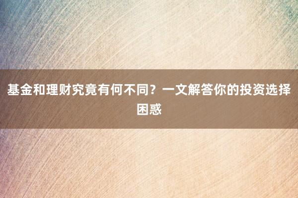 基金和理财究竟有何不同？一文解答你的投资选择困惑