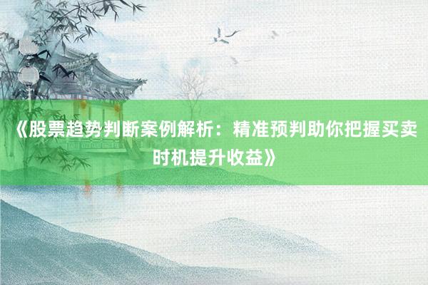 《股票趋势判断案例解析：精准预判助你把握买卖时机提升收益》
