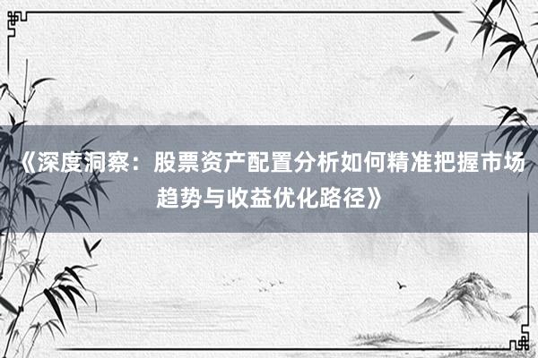 《深度洞察：股票资产配置分析如何精准把握市场趋势与收益优化路径》