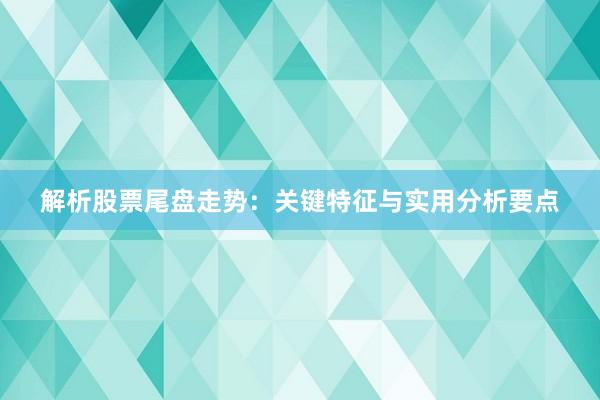 解析股票尾盘走势：关键特征与实用分析要点