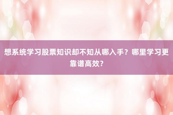 想系统学习股票知识却不知从哪入手？哪里学习更靠谱高效？