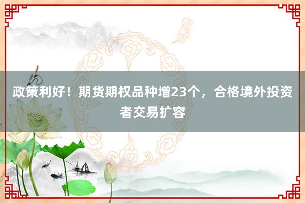 政策利好!期货期权品种增23个,合格境外投资者交易扩容
