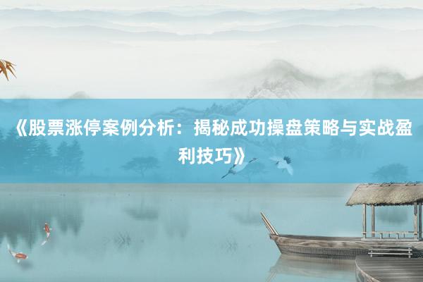 《股票涨停案例分析：揭秘成功操盘策略与实战盈利技巧》