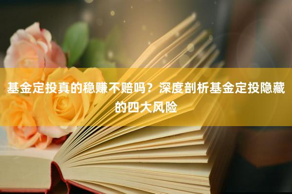 基金定投真的稳赚不赔吗？深度剖析基金定投隐藏的四大风险