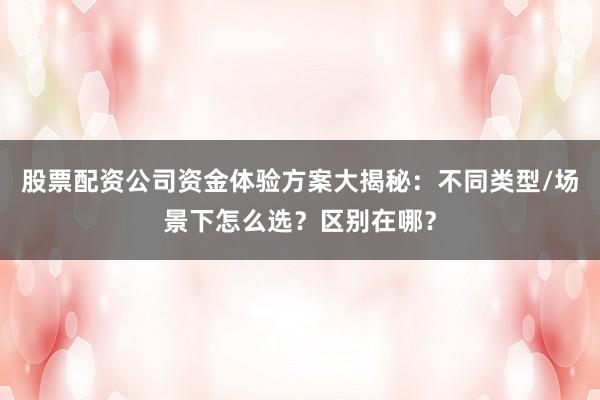 股票配资公司资金体验方案大揭秘：不同类型/场景下怎么选？区别在哪？