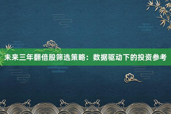 未来三年翻倍股筛选策略：数据驱动下的投资参考